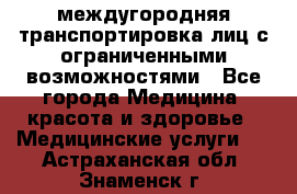 междугородняя транспортировка лиц с ограниченными возможностями - Все города Медицина, красота и здоровье » Медицинские услуги   . Астраханская обл.,Знаменск г.